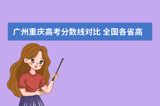 广州重庆高考分数线对比 全国各省高考分数哪几个省分数高